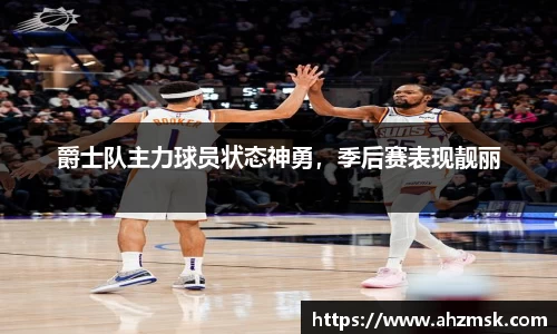 爵士队主力球员状态神勇，季后赛表现靓丽