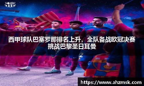 西甲球队巴塞罗那排名上升，全队备战欧冠决赛挑战巴黎圣日耳曼
