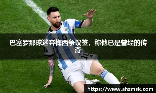 巴塞罗那球迷弃梅西争议签，称他已是曾经的传奇