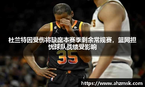 杜兰特因受伤将缺席本赛季剩余常规赛，篮网担忧球队战绩受影响