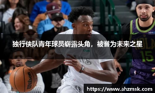 独行侠队青年球员崭露头角，被誉为未来之星