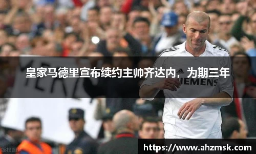 皇家马德里宣布续约主帅齐达内，为期三年