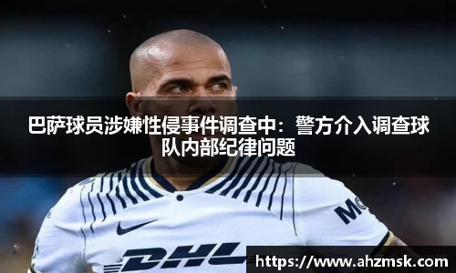 巴萨球员涉嫌性侵事件调查中：警方介入调查球队内部纪律问题