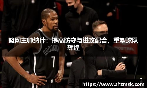 篮网主帅纳什：提高防守与进攻配合，重塑球队辉煌