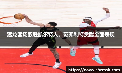 猛龙客场取胜凯尔特人，范弗利特贡献全面表现