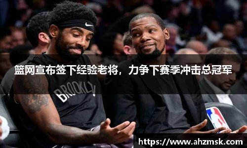 篮网宣布签下经验老将，力争下赛季冲击总冠军