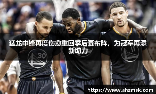 猛龙中锋再度伤愈重回季后赛布阵，为冠军再添新助力