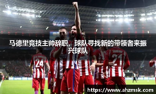 马德里竞技主帅辞职，球队寻找新的带领者来振兴球队