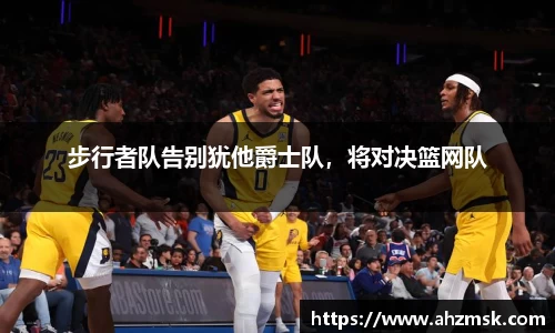 步行者队告别犹他爵士队，将对决篮网队