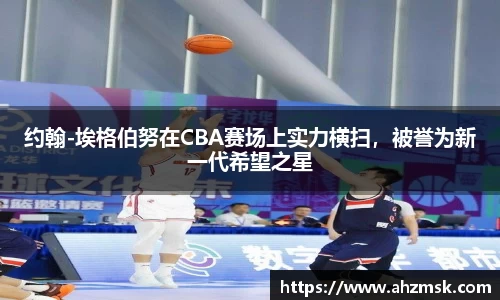 约翰-埃格伯努在CBA赛场上实力横扫，被誉为新一代希望之星