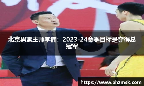北京男篮主帅李楠：2023-24赛季目标是夺得总冠军
