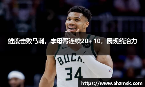 雄鹿击败马刺，字母哥连续20+10，展现统治力