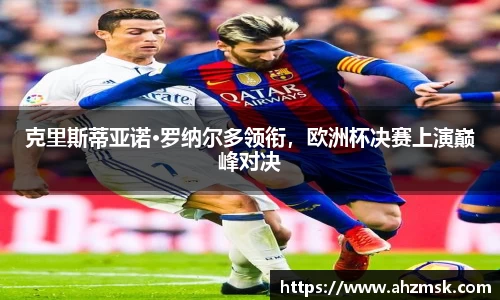 克里斯蒂亚诺·罗纳尔多领衔，欧洲杯决赛上演巅峰对决