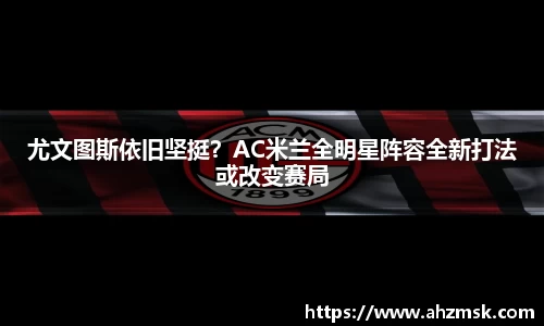 尤文图斯依旧坚挺？AC米兰全明星阵容全新打法或改变赛局