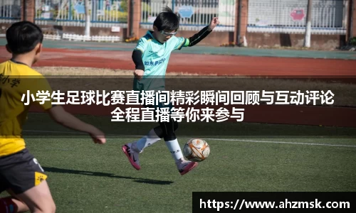 小学生足球比赛直播间精彩瞬间回顾与互动评论全程直播等你来参与