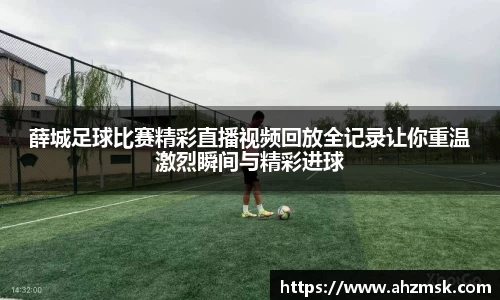 薛城足球比赛精彩直播视频回放全记录让你重温激烈瞬间与精彩进球