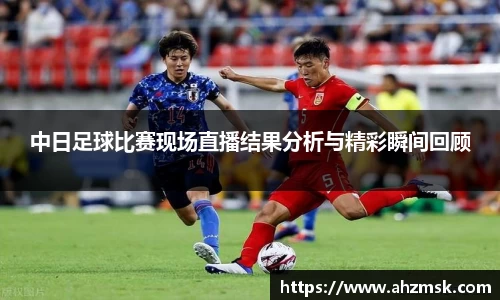 中日足球比赛现场直播结果分析与精彩瞬间回顾