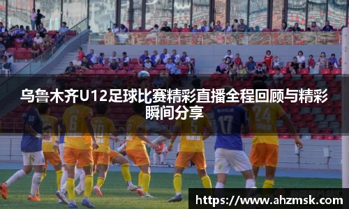 乌鲁木齐U12足球比赛精彩直播全程回顾与精彩瞬间分享