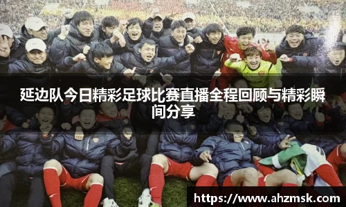 延边队今日精彩足球比赛直播全程回顾与精彩瞬间分享