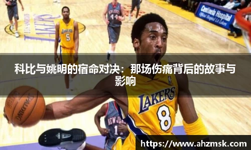 科比与姚明的宿命对决：那场伤痛背后的故事与影响
