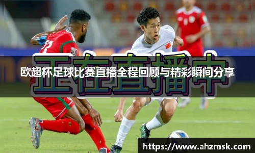 欧超杯足球比赛直播全程回顾与精彩瞬间分享