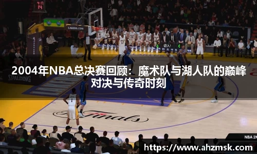 2004年NBA总决赛回顾：魔术队与湖人队的巅峰对决与传奇时刻