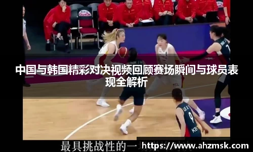 中国与韩国精彩对决视频回顾赛场瞬间与球员表现全解析