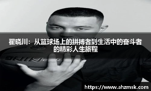 翟晓川：从篮球场上的拼搏者到生活中的奋斗者的精彩人生旅程