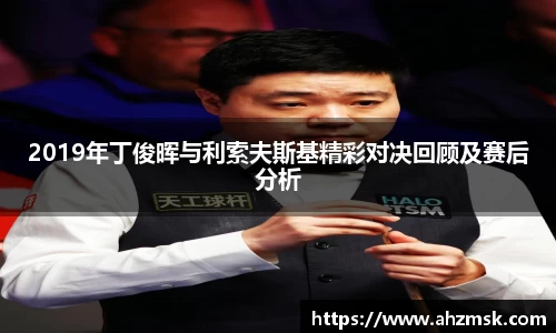 2019年丁俊晖与利索夫斯基精彩对决回顾及赛后分析