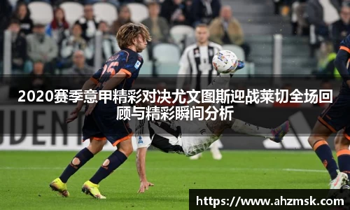 2020赛季意甲精彩对决尤文图斯迎战莱切全场回顾与精彩瞬间分析
