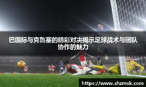 巴国际与克鲁塞的精彩对决揭示足球战术与团队协作的魅力