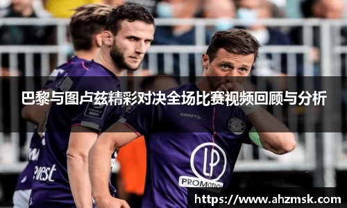 巴黎与图卢兹精彩对决全场比赛视频回顾与分析