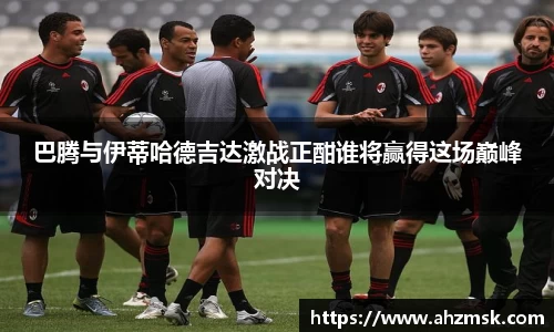 巴腾与伊蒂哈德吉达激战正酣谁将赢得这场巅峰对决