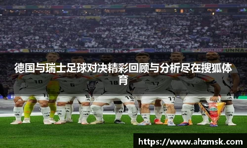 德国与瑞士足球对决精彩回顾与分析尽在搜狐体育