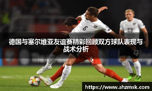 德国与塞尔维亚友谊赛精彩回顾双方球队表现与战术分析
