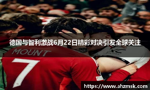 德国与智利激战6月22日精彩对决引发全球关注